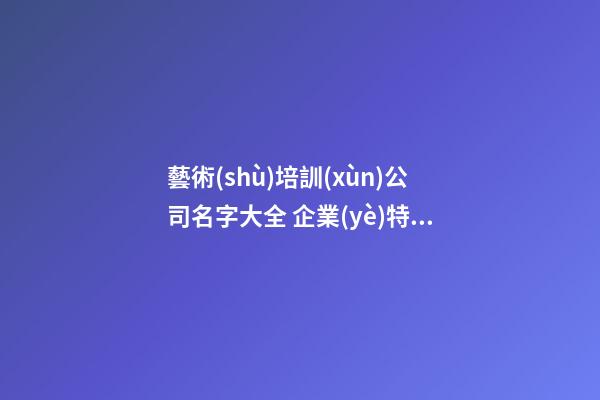 藝術(shù)培訓(xùn)公司名字大全 企業(yè)特色招財(cái)好名集錦-名學(xué)網(wǎng)-第1張-公司起名-玄機(jī)派